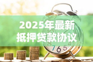 2025年最新抵押贷款协议:房产抵押借贷合同有哪些注意事项 2025年最新抵押贷款协议:房产抵押借贷合同有哪些注意事项
