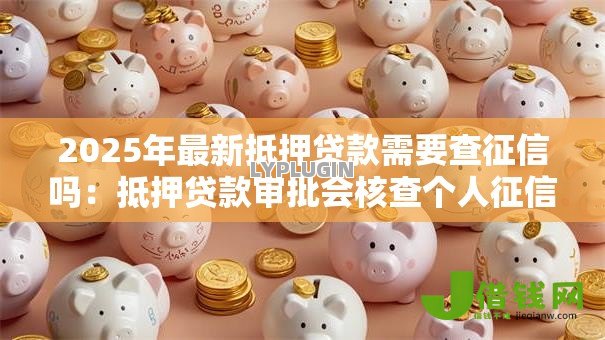 2025年最新抵押贷款需要查征信吗：抵押贷款审批会核查个人征信吗