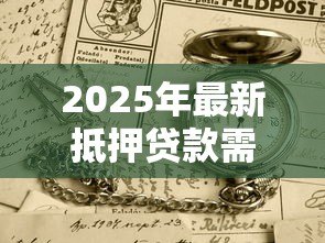2025年最新抵押贷款需要的条件:申请抵押贷款需满足哪些要求 2025年最新抵押贷款需要的条件:申请抵押贷款需满足哪些要求