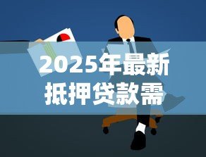 2025年最新抵押贷款需要的条件:申请抵押贷款需满足哪些要求 2025年最新抵押贷款需要的条件:申请抵押贷款需满足哪些要求