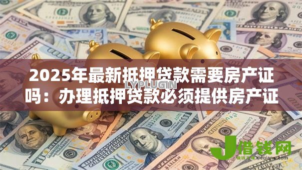 2025年最新抵押贷款需要房产证吗:办理抵押贷款必须提供房产证吗 2025年最新抵押贷款需要房产证吗:办理抵押贷款必须提供房产证吗