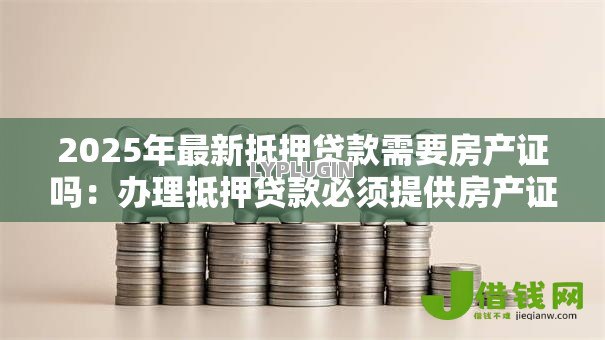 2025年最新抵押贷款需要房产证吗:办理抵押贷款必须提供房产证吗 2025年最新抵押贷款需要房产证吗:办理抵押贷款必须提供房产证吗
