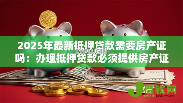 2025年最新抵押贷款需要房产证吗:办理抵押贷款必须提供房产证吗 2025年最新抵押贷款需要房产证吗:办理抵押贷款必须提供房产证吗