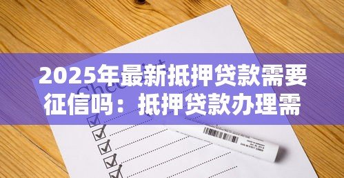 2025年最新抵押贷款需要征信吗:抵押贷款办理需要查征信记录吗 2025年最新抵押贷款需要征信吗:抵押贷款办理需要查征信记录吗