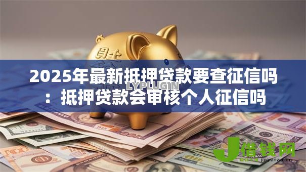 2025年最新抵押贷款要查征信吗:抵押贷款会审核个人征信吗 2025年最新抵押贷款要查征信吗:抵押贷款会审核个人征信吗
