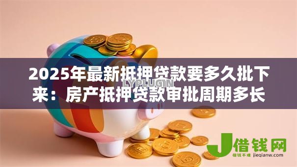 2025年最新抵押贷款要多久批下来：房产抵押贷款审批周期多长