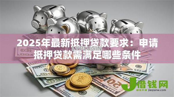 2025年最新抵押贷款要求：申请抵押贷款需满足哪些条件