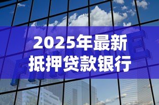 2025年最新抵押贷款银行:如何选择最适合的房产融资机构 2025年最新抵押贷款银行:如何选择最适合的房产融资机构