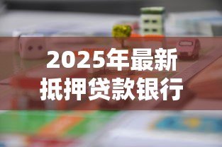 2025年最新抵押贷款银行:如何选择最适合的房产融资机构 2025年最新抵押贷款银行:如何选择最适合的房产融资机构