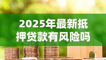 2025年最新抵押贷款有风险吗：房产抵押贷款潜在隐患有哪些