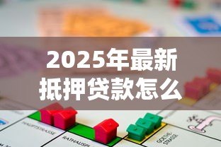 2025年最新抵押贷款怎么贷:房产抵押贷款申请流程是什么 2025年最新抵押贷款怎么贷:房产抵押贷款申请流程是什么