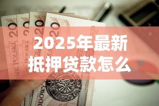 2025年最新抵押贷款怎么贷:房产抵押贷款申请流程是什么 2025年最新抵押贷款怎么贷:房产抵押贷款申请流程是什么