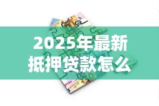 2025年最新抵押贷款怎么贷:房产抵押贷款申请流程是什么 2025年最新抵押贷款怎么贷:房产抵押贷款申请流程是什么