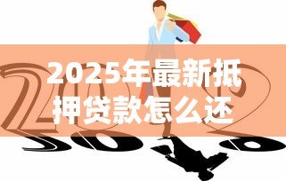 2025年最新抵押贷款怎么还款：抵押贷款有哪些还款方式