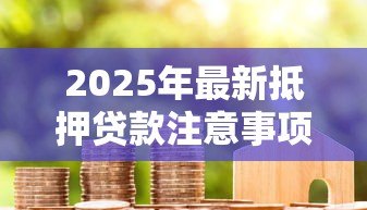 2025年最新抵押贷款注意事项:办理房贷需要留意哪些细节 2025年最新抵押贷款注意事项:办理房贷需要留意哪些细节
