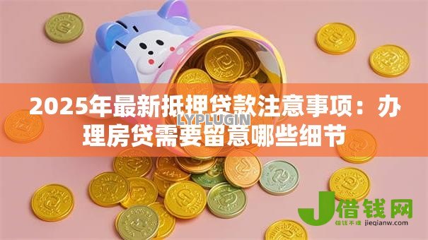 2025年最新抵押贷款注意事项:办理房贷需要留意哪些细节 2025年最新抵押贷款注意事项:办理房贷需要留意哪些细节