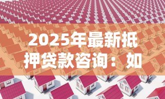 2025年最新抵押贷款咨询:如何办理房产抵押贷款 2025年最新抵押贷款咨询:如何办理房产抵押贷款