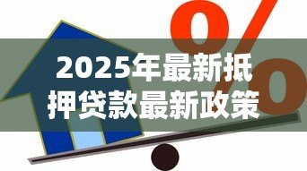 2025年最新抵押贷款最新政策:2025年抵押贷款有哪些新变化 2025年最新抵押贷款最新政策:2025年抵押贷款有哪些新变化