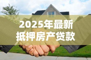 2025年最新抵押房产贷款多久放款：房产抵押贷款放款周期需要多久
