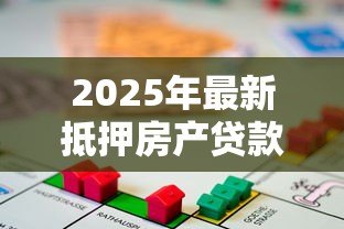 2025年最新抵押房产贷款利率是多少：2025年房屋抵押贷利率最新政策