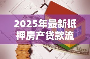 2025年最新抵押房产贷款流程:如何办理房屋抵押贷款手续 2025年最新抵押房产贷款流程:如何办理房屋抵押贷款手续