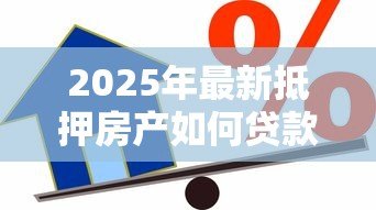 2025年最新抵押房产如何贷款:房产抵押贷款办理指南有哪些? 2025年最新抵押房产如何贷款:房产抵押贷款办理指南有哪些?