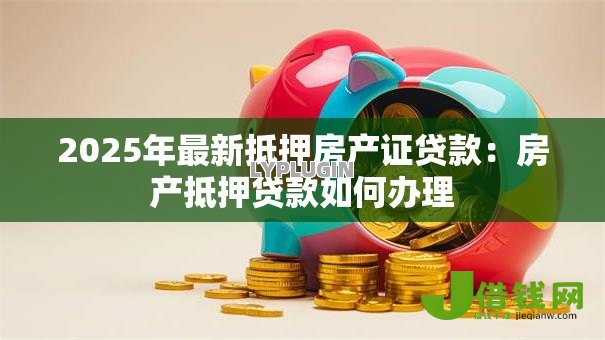 2025年最新抵押房产证贷款：房产抵押贷款如何办理