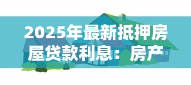 2025年最新抵押房屋贷款利息：房产抵押贷款利息如何计算更划算