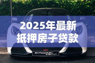 2025年最新抵押房子贷款:房产抵押能贷多少额度 2025年最新抵押房子贷款:房产抵押能贷多少额度