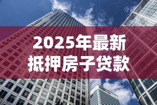 2025年最新抵押房子贷款买房:用现有房产抵押购置新房可行吗 2025年最新抵押房子贷款买房:用现有房产抵押购置新房可行吗