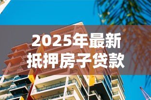 2025年最新抵押房子贷款买房:用现有房产抵押购置新房可行吗 2025年最新抵押房子贷款买房:用现有房产抵押购置新房可行吗
