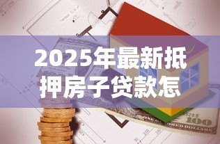 2025年最新抵押房子贷款怎么贷:如何办理房产抵押贷款手续 2025年最新抵押房子贷款怎么贷:如何办理房产抵押贷款手续