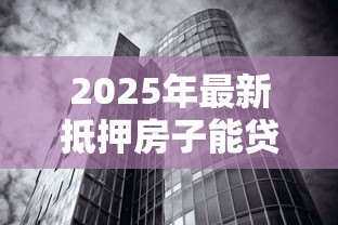 2025年最新抵押房子能贷款多少:房产抵押最高可贷评估价几成 2025年最新抵押房子能贷款多少:房产抵押最高可贷评估价几成