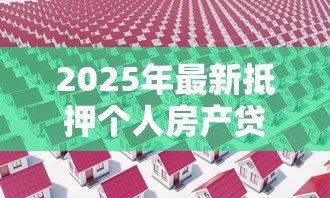 2025年最新抵押个人房产贷款:房产抵押贷款有哪些注意事项 2025年最新抵押个人房产贷款:房产抵押贷款有哪些注意事项