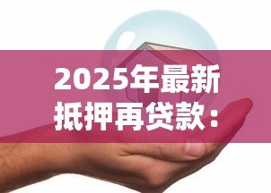 2025年最新抵押再贷款:如何通过房产二次融资获取资金 2025年最新抵押再贷款:如何通过房产二次融资获取资金