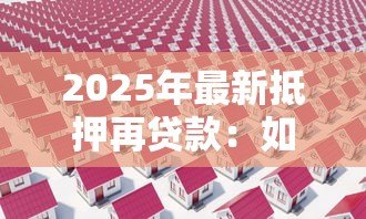 2025年最新抵押再贷款:如何通过房产二次融资获取资金 2025年最新抵押再贷款:如何通过房产二次融资获取资金