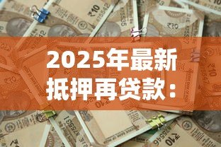2025年最新抵押再贷款:如何通过房产二次融资获取资金 2025年最新抵押再贷款:如何通过房产二次融资获取资金