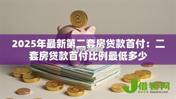 2025年最新第二套房贷款首付:二套房贷款首付比例最低多少 2025年最新第二套房贷款首付:二套房贷款首付比例最低多少