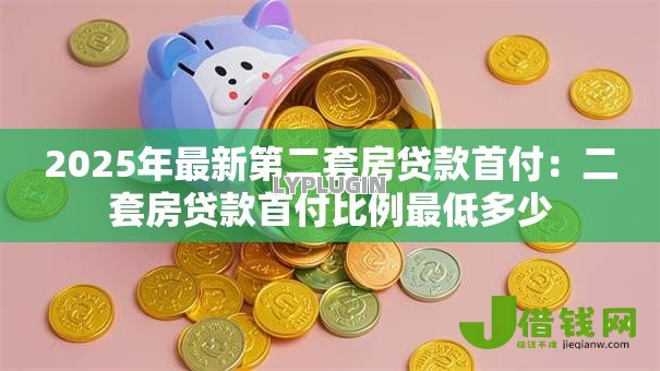 2025年最新第二套房贷款首付:二套房贷款首付比例最低多少 2025年最新第二套房贷款首付:二套房贷款首付比例最低多少