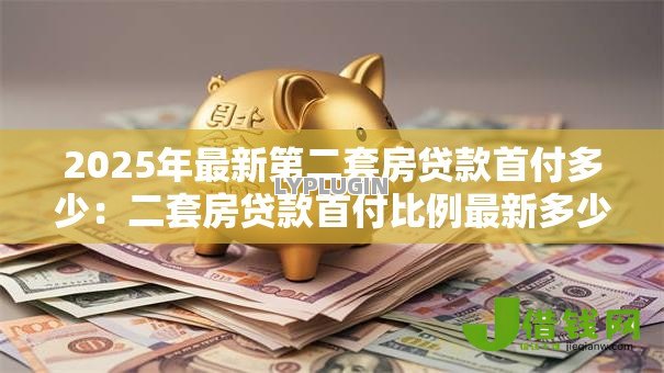 2025年最新第二套房贷款首付多少:二套房贷款首付比例最新多少 2025年最新第二套房贷款首付多少:二套房贷款首付比例最新多少