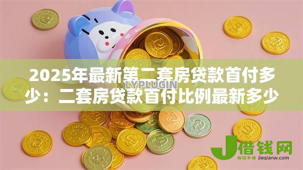 2025年最新第二套房贷款首付多少:二套房贷款首付比例最新多少 2025年最新第二套房贷款首付多少:二套房贷款首付比例最新多少