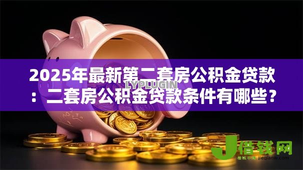 2025年最新第二套房公积金贷款:二套房公积金贷款条件有哪些? 2025年最新第二套房公积金贷款:二套房公积金贷款条件有哪些?
