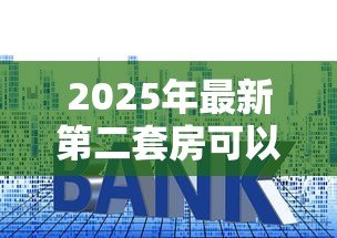 2025年最新第二套房可以贷款吗：已购首套房贷未清还能贷二套吗