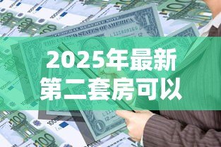 2025年最新第二套房可以公积金贷款吗:二套房公积金贷款政策有哪些调整 2025年最新第二套房可以公积金贷款吗:二套房公积金贷款政策有哪些调整