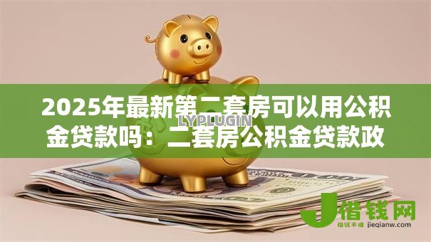 2025年最新第二套房可以用公积金贷款吗:二套房公积金贷款政策有哪些限制? 2025年最新第二套房可以用公积金贷款吗:二套房公积金贷款政策有哪些限制?