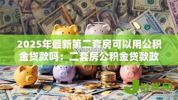 2025年最新第二套房可以用公积金贷款吗:二套房公积金贷款政策有哪些限制? 2025年最新第二套房可以用公积金贷款吗:二套房公积金贷款政策有哪些限制?