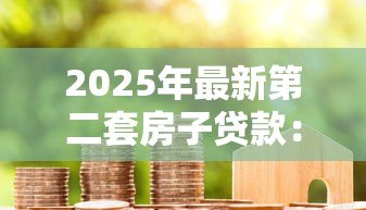 2025年最新第二套房子贷款:二套房贷款政策有哪些新变化 2025年最新第二套房子贷款:二套房贷款政策有哪些新变化