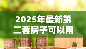 2025年最新第二套房子可以用公积金贷款吗:购买二套房能否申请公积金贷款 2025年最新第二套房子可以用公积金贷款吗:购买二套房能否申请公积金贷款