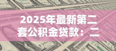 2025年最新第二套公积金贷款：二套房公积金贷款政策有哪些限制