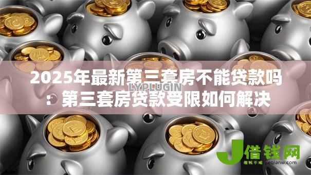 2025年最新第三套房不能贷款吗：第三套房贷款受限如何解决